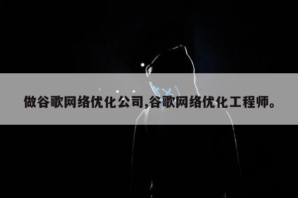 做谷歌网络优化公司,谷歌网络优化工程师	。