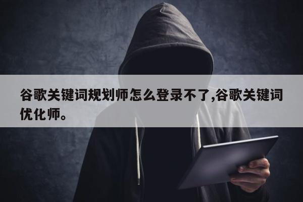 谷歌关键词规划师怎么登录不了,谷歌关键词优化师	。