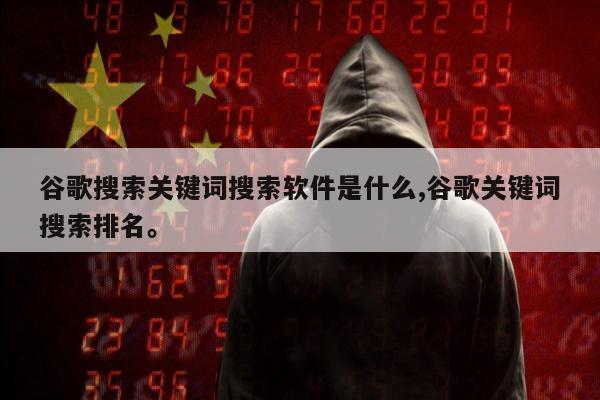 谷歌搜索关键词搜索软件是什么,谷歌关键词搜索排名。