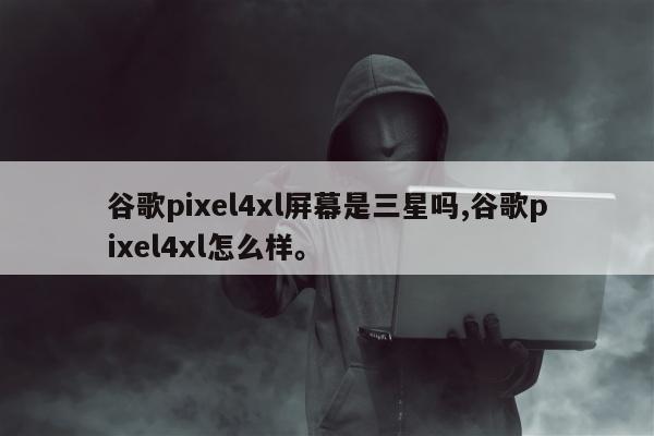 谷歌pixel4xl屏幕是三星吗,谷歌pixel4xl怎么样。