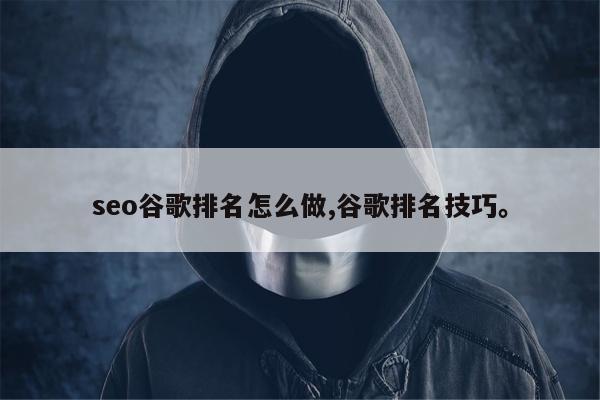 seo谷歌排名怎么做,谷歌排名技巧。