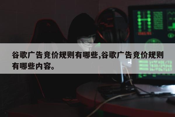 谷歌广告竞价规则有哪些,谷歌广告竞价规则有哪些内容。
