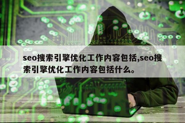 seo搜索引擎优化工作内容包括,seo搜索引擎优化工作内容包括什么	。