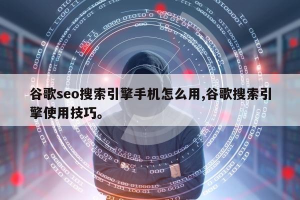 谷歌seo搜索引擎手机怎么用,谷歌搜索引擎使用技巧	。