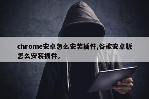 chrome安卓怎么安装插件,谷歌安卓版怎么安装插件。