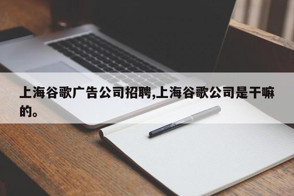 上海谷歌广告公司招聘,上海谷歌公司是干嘛的。