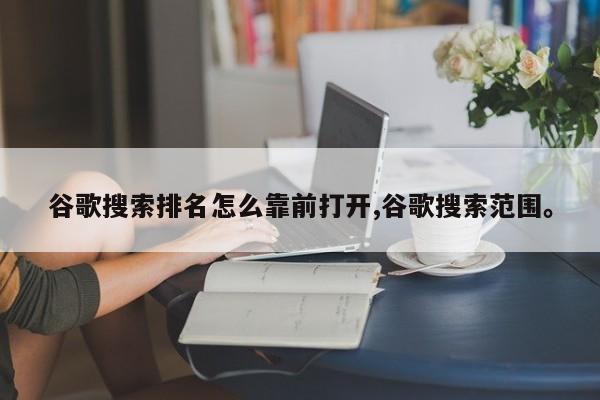 谷歌搜索排名怎么靠前打开,谷歌搜索范围	。