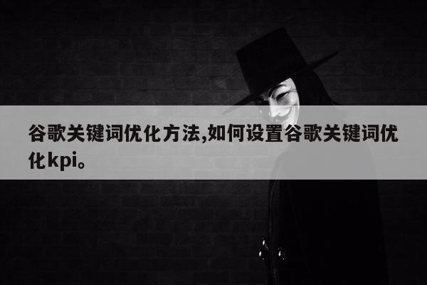 谷歌关键词优化方法,如何设置谷歌关键词优化kpi	。