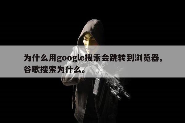 为什么用google搜索会跳转到浏览器,谷歌搜索为什么。