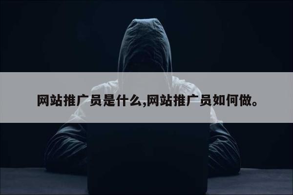 网站推广员是什么,网站推广员如何做	。