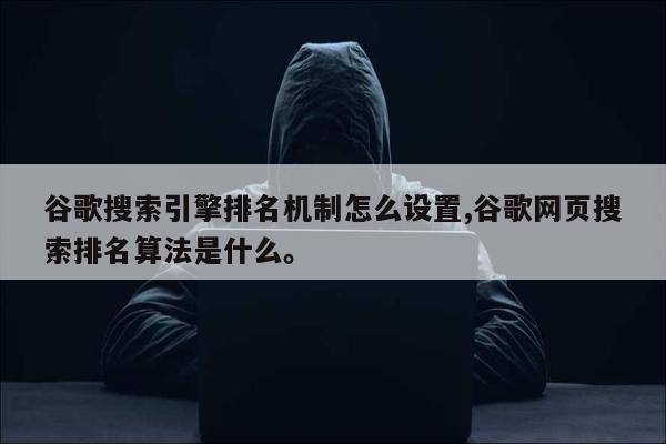 谷歌搜索引擎排名机制怎么设置,谷歌网页搜索排名算法是什么	。