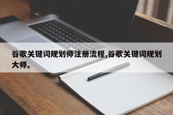 谷歌关键词规划师注册流程,谷歌关键词规划大师。