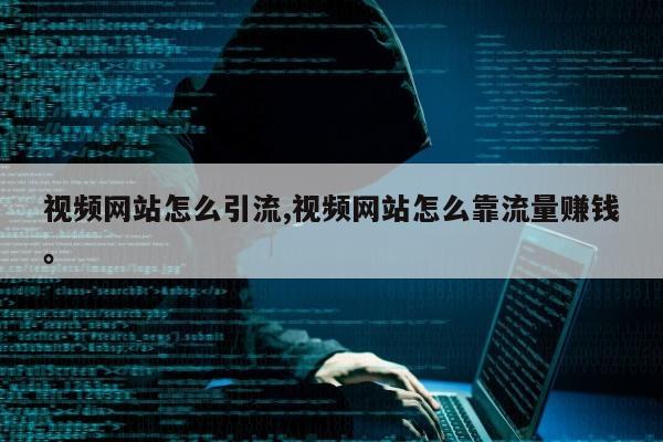 视频网站怎么引流,视频网站怎么靠流量赚钱。
