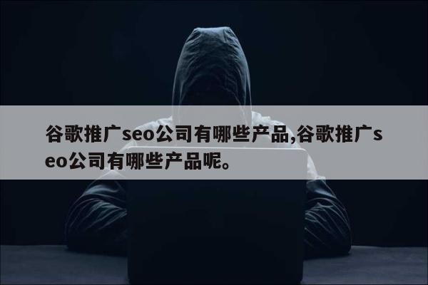 谷歌推广seo公司有哪些产品,谷歌推广seo公司有哪些产品呢	。