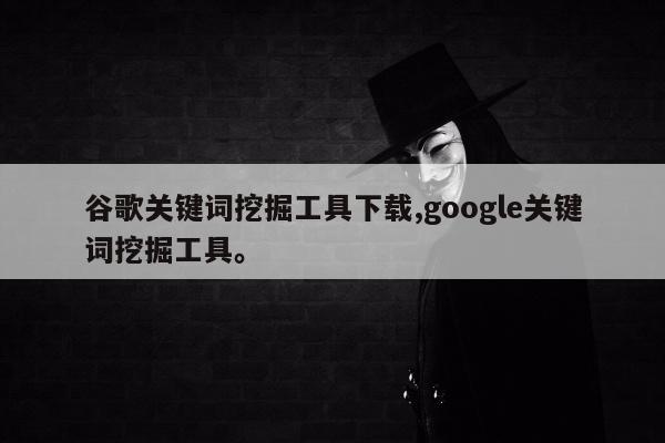 谷歌关键词挖掘工具下载,google关键词挖掘工具	。