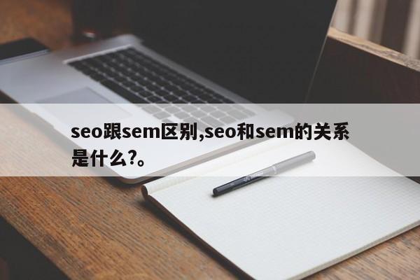 seo跟sem区别,seo和sem的关系是什么?。