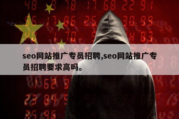 seo网站推广专员招聘,seo网站推广专员招聘要求高吗。