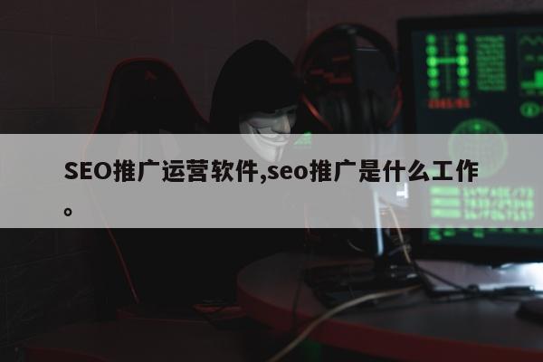SEO推广运营软件,seo推广是什么工作	。
