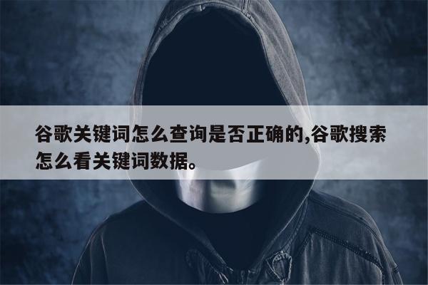 谷歌关键词怎么查询是否正确的,谷歌搜索 怎么看关键词数据	。
