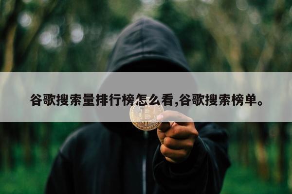 谷歌搜索量排行榜怎么看,谷歌搜索榜单。