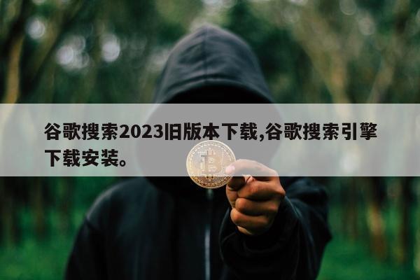 谷歌搜索2023旧版本下载,谷歌搜索引擎下载安装。
