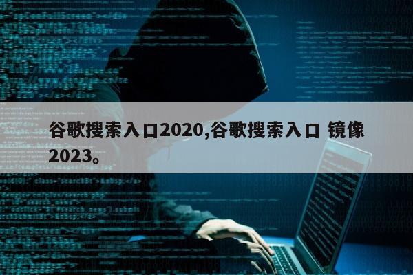谷歌搜索入口2020,谷歌搜索入口 镜像2023。