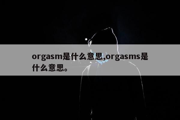 orgasm是什么意思,orgasms是什么意思。