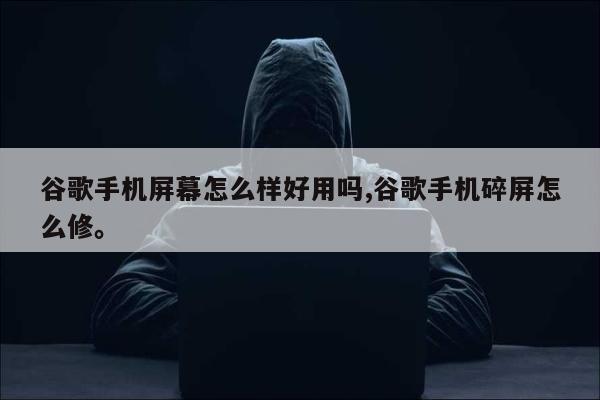 谷歌手机屏幕怎么样好用吗,谷歌手机碎屏怎么修。