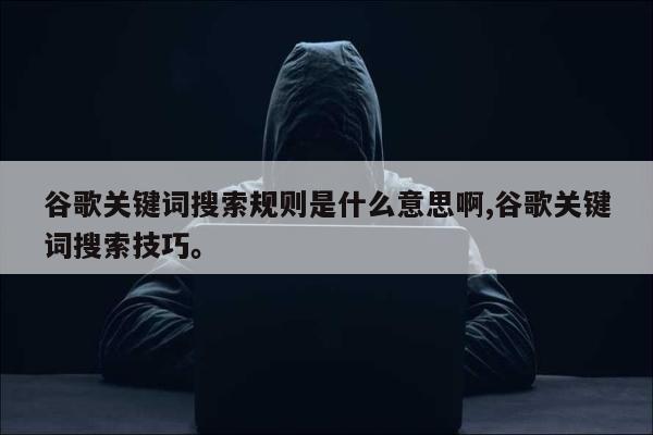 谷歌关键词搜索规则是什么意思啊,谷歌关键词搜索技巧。