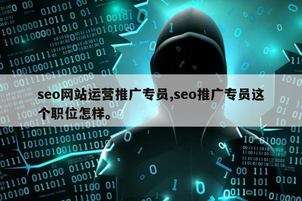 seo网站运营推广专员,seo推广专员这个职位怎样。