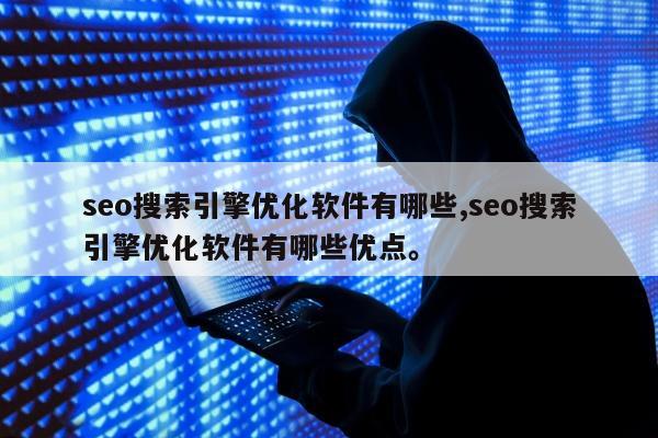 seo搜索引擎优化软件有哪些,seo搜索引擎优化软件有哪些优点。