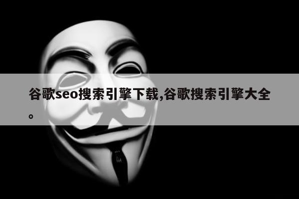 谷歌seo搜索引擎下载,谷歌搜索引擎大全。