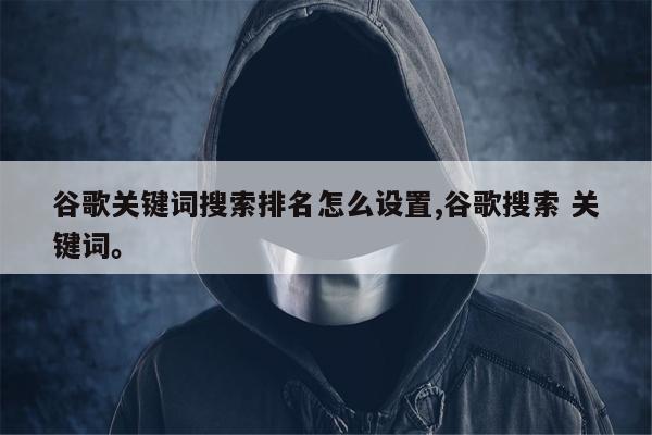 谷歌关键词搜索排名怎么设置,谷歌搜索 关键词。