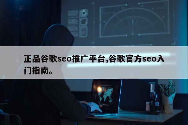 正品谷歌seo推广平台,谷歌官方seo入门指南。