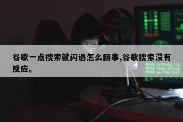 谷歌一点搜索就闪退怎么回事,谷歌搜索没有反应	。