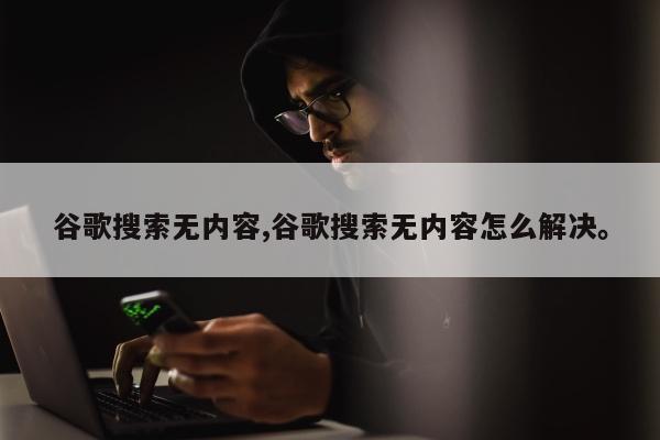 谷歌搜索无内容,谷歌搜索无内容怎么解决	。