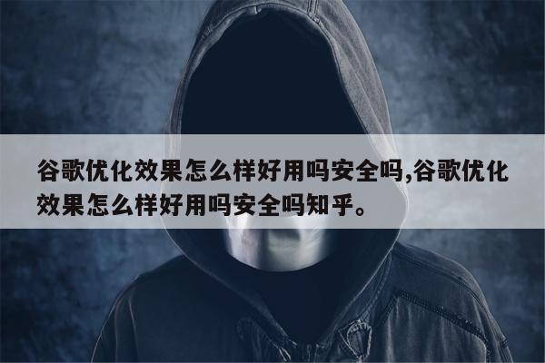 谷歌优化效果怎么样好用吗安全吗,谷歌优化效果怎么样好用吗安全吗知乎。