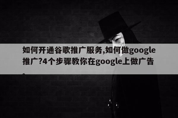 如何开通谷歌推广服务,如何做google推广?4个步骤教你在google上做广告。