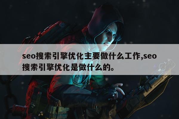 seo搜索引擎优化主要做什么工作,seo搜索引擎优化是做什么的。
