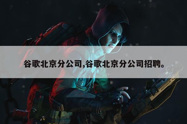 谷歌北京分公司,谷歌北京分公司招聘	。