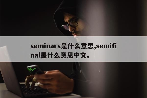 seminars是什么意思,semifinal是什么意思中文	。