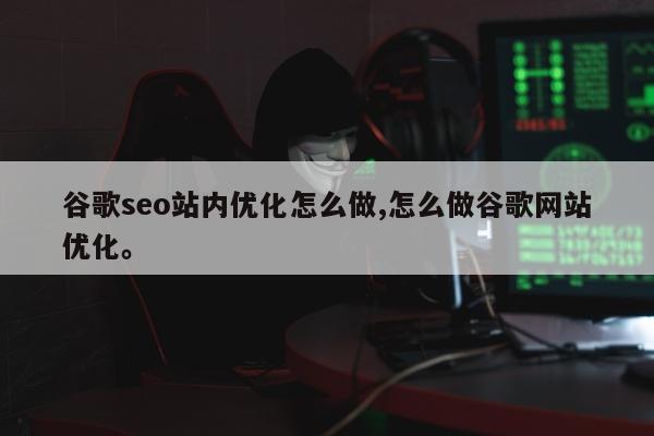 谷歌seo站内优化怎么做,怎么做谷歌网站优化	。