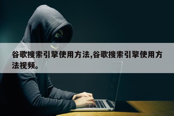 谷歌搜索引擎使用方法,谷歌搜索引擎使用方法视频	。