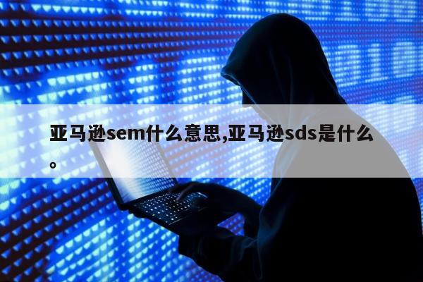 亚马逊sem什么意思,亚马逊sds是什么。