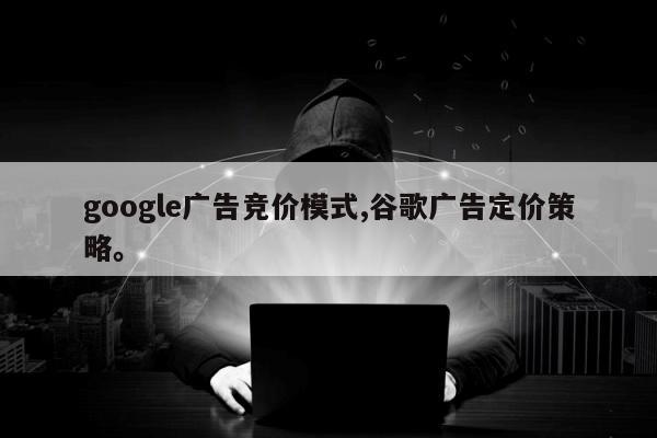 google广告竞价模式,谷歌广告定价策略。