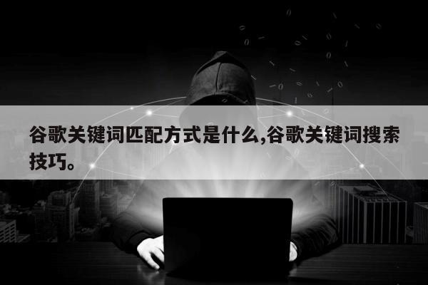 谷歌关键词匹配方式是什么,谷歌关键词搜索技巧。
