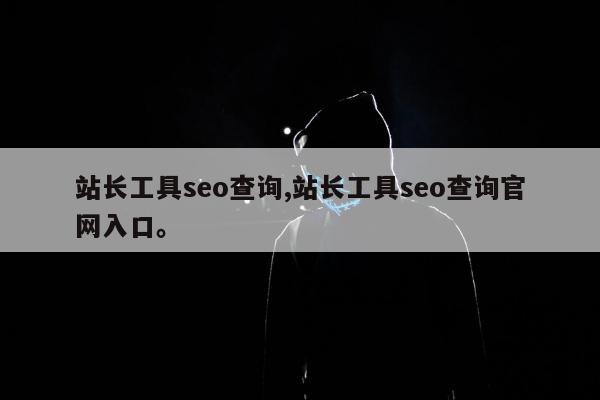 站长工具seo查询,站长工具seo查询官网入口	。