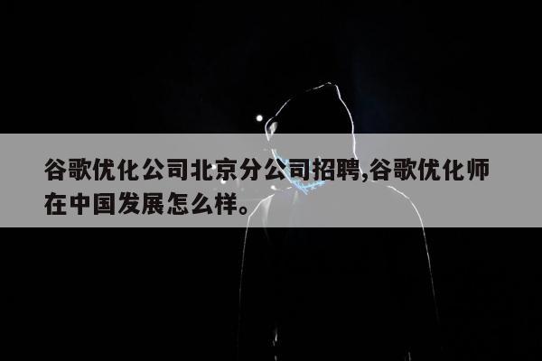 谷歌优化公司北京分公司招聘,谷歌优化师 在中国发展怎么样	。