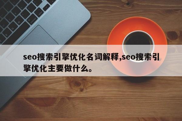 seo搜索引擎优化名词解释,seo搜索引擎优化主要做什么。