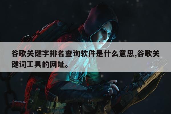 谷歌关键字排名查询软件是什么意思,谷歌关键词工具的网址。